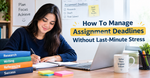 How To Manage Assignment Deadlines Without Last-Minute Stress
